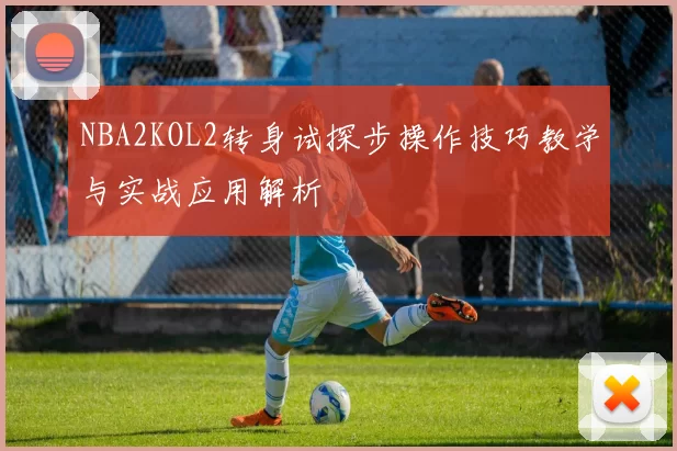 NBA2KOL2转身试探步操作技巧教学与实战应用解析