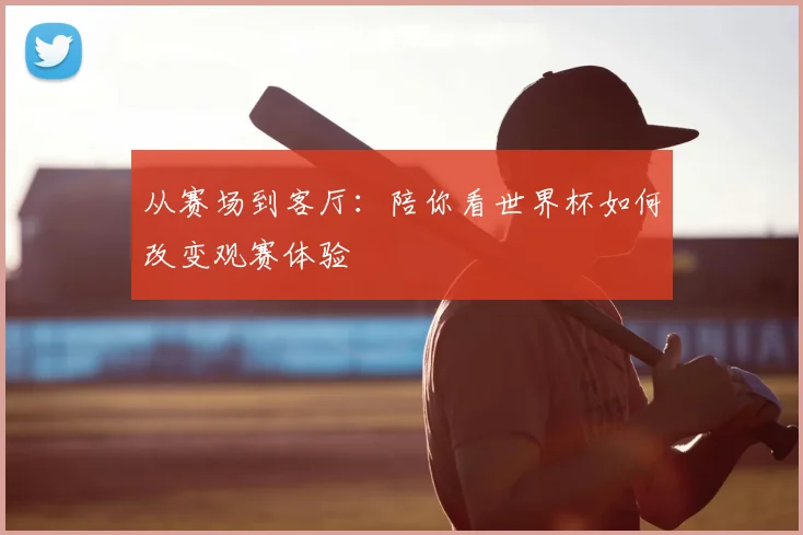 从赛场到客厅:陪你看世界杯如何改变观赛体验