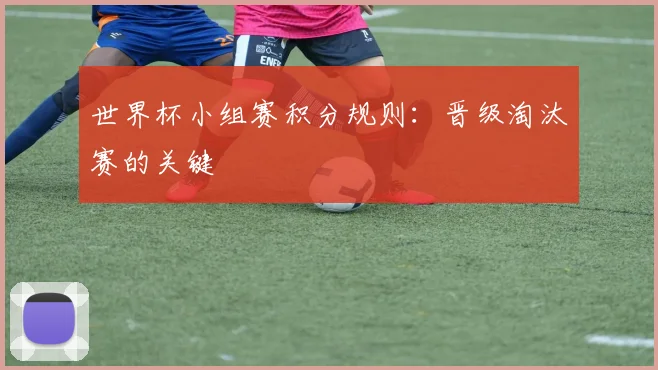 世界杯小组赛积分规则：晋级淘汰赛的关键