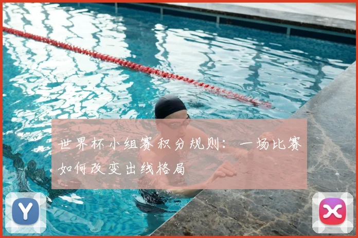 世界杯小组赛积分规则：一场比赛如何改变出线格局