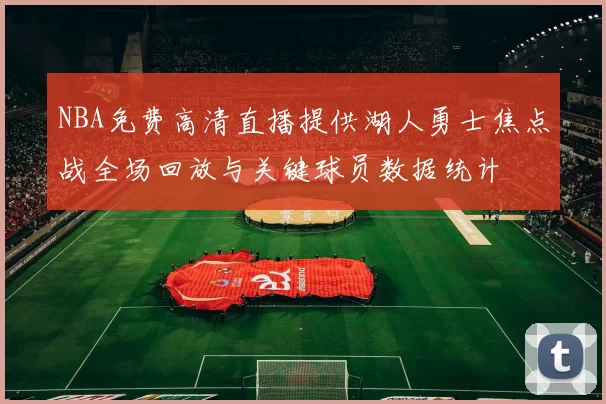 NBA免费高清直播提供湖人勇士焦点战全场回放与关键球员数据统计