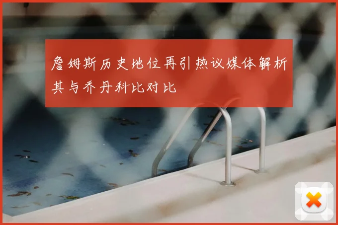 詹姆斯历史地位再引热议媒体解析其与乔丹科比对比