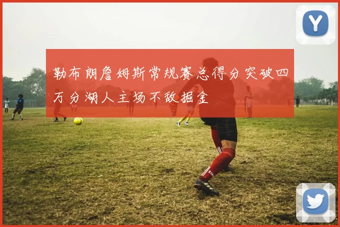 勒布朗詹姆斯常规赛总得分突破四万分湖人主场不敌掘金
