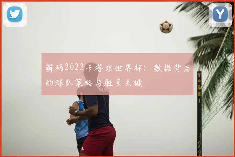 解码2023卡塔尔世界杯:数据背后的球队策略与胜负关键