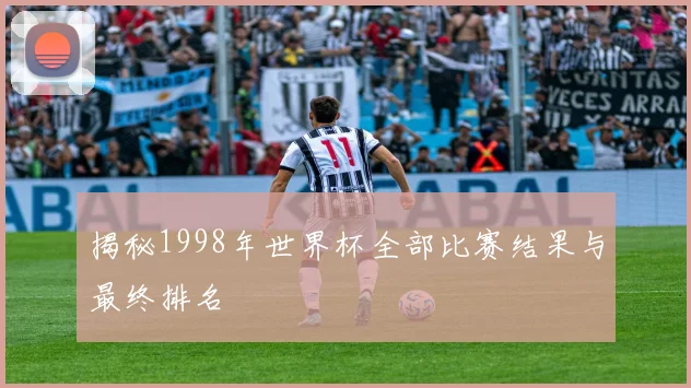 揭秘1998年世界杯全部比赛结果与最终排名