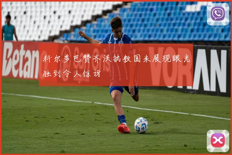 科尔多巴赞齐沃执教国米展现眼光独到令人惊讶