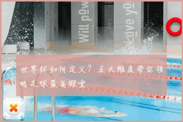 世界杯如何定义?五大维度带你领略足球最高殿堂