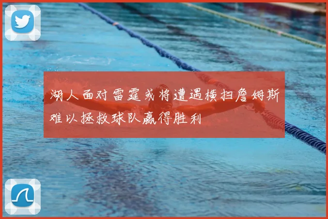 湖人面对雷霆或将遭遇横扫詹姆斯难以拯救球队赢得胜利