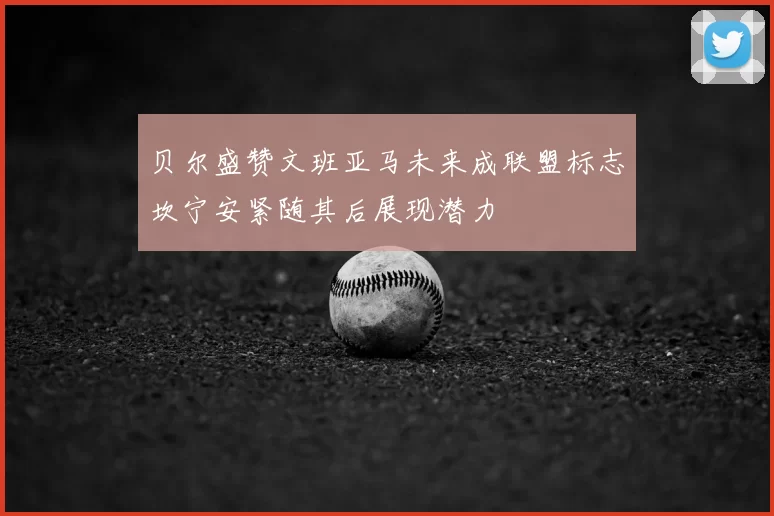 贝尔盛赞文班亚马未来成联盟标志坎宁安紧随其后展现潜力
