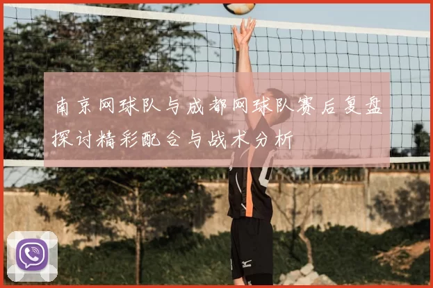 南京网球队与成都网球队赛后复盘探讨精彩配合与战术分析