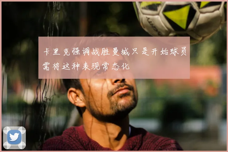 卡里克强调战胜曼城只是开始球员需将这种表现常态化