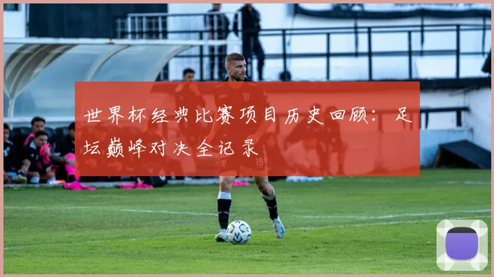 世界杯经典比赛项目历史回顾:足坛巅峰对决全记录