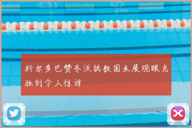 科尔多巴赞齐沃执教国米展现眼光独到令人惊讶