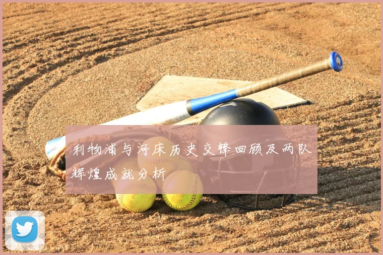 利物浦与河床历史交锋回顾及两队辉煌成就分析
