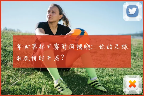 年世界杯开赛时间揭晓：你的足球狂欢何时开启？