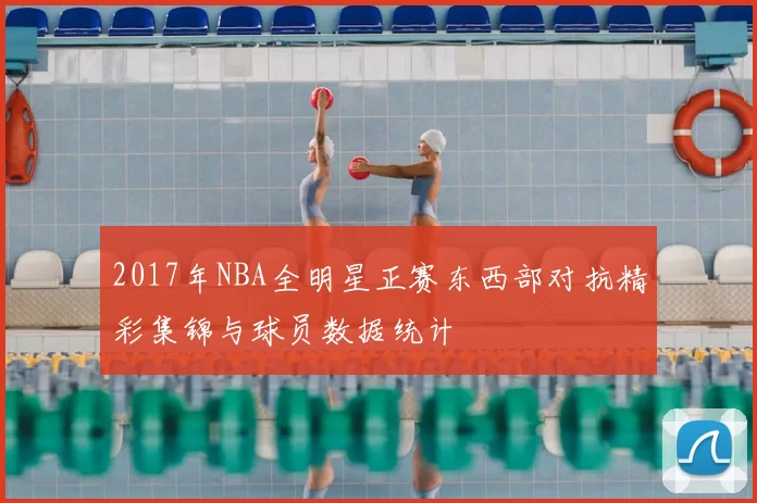 2017年NBA全明星正赛东西部对抗精彩集锦与球员数据统计
