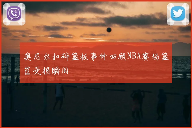 奥尼尔扣碎篮板事件回顾NBA赛场篮筐受损瞬间