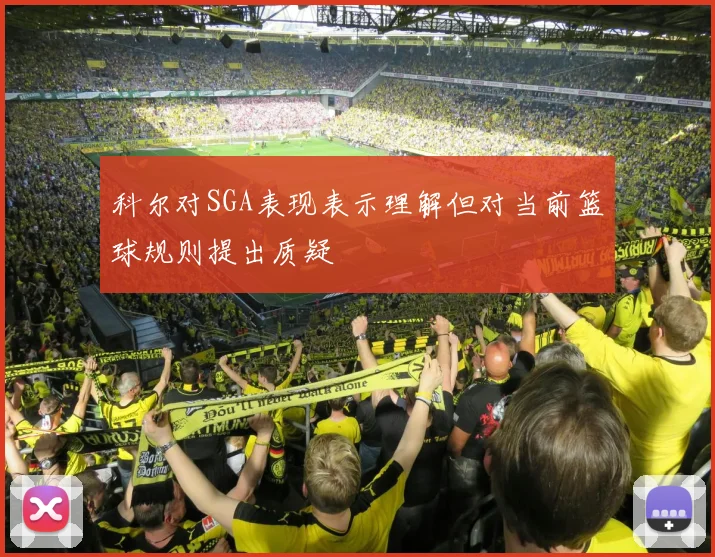 科尔对SGA表现表示理解但对当前篮球规则提出质疑