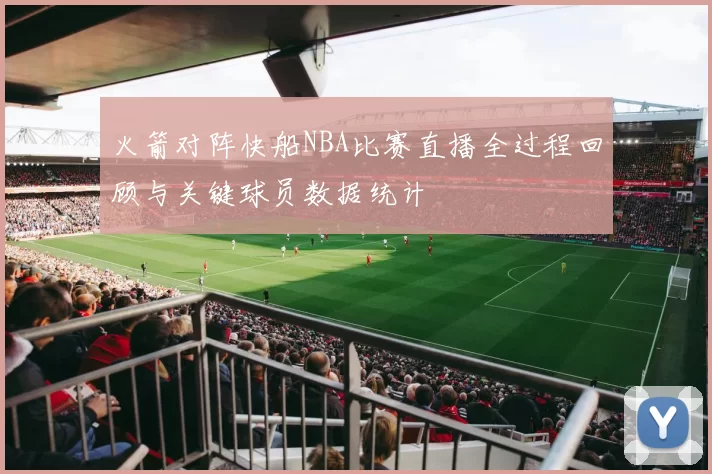 火箭对阵快船NBA比赛直播全过程回顾与关键球员数据统计