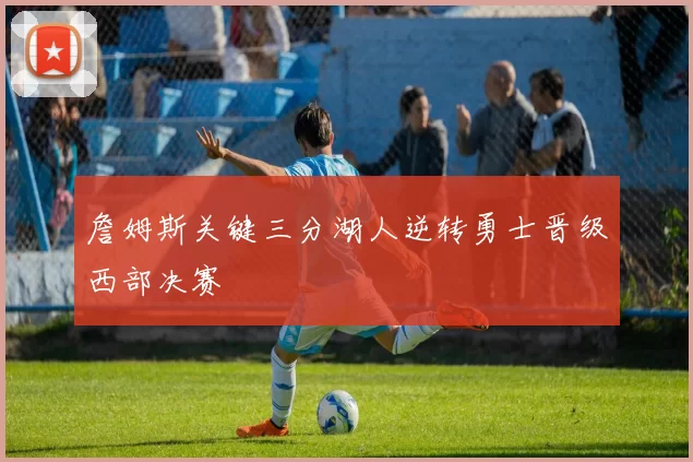 詹姆斯关键三分湖人逆转勇士晋级西部决赛