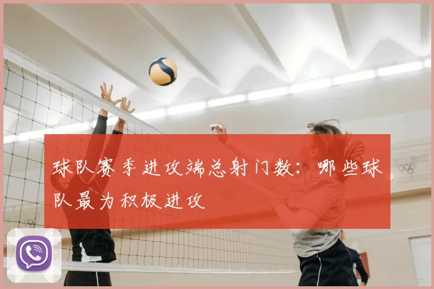 球队赛季进攻端总射门数：哪些球队最为积极进攻