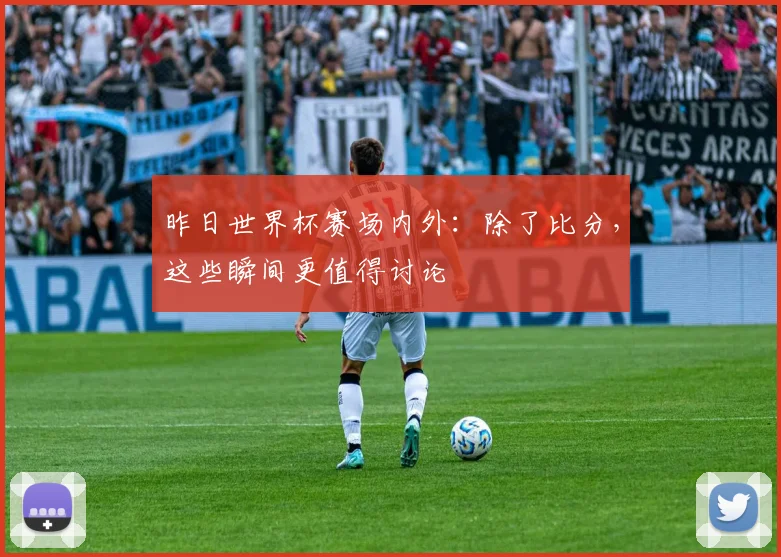 昨日世界杯赛场内外:除了比分,这些瞬间更值得讨论
