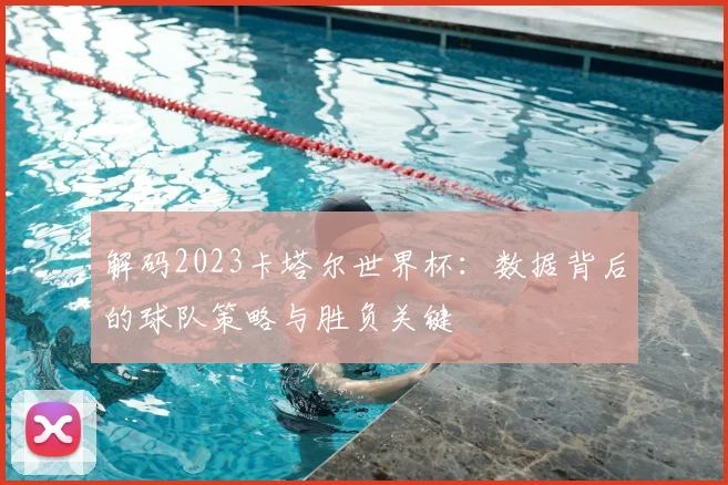 解码2023卡塔尔世界杯：数据背后的球队策略与胜负关键
