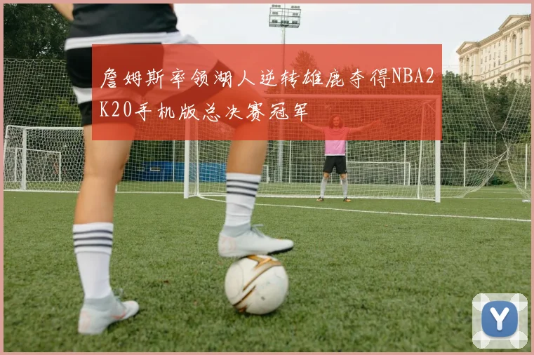 詹姆斯率领湖人逆转雄鹿夺得NBA2K20手机版总决赛冠军