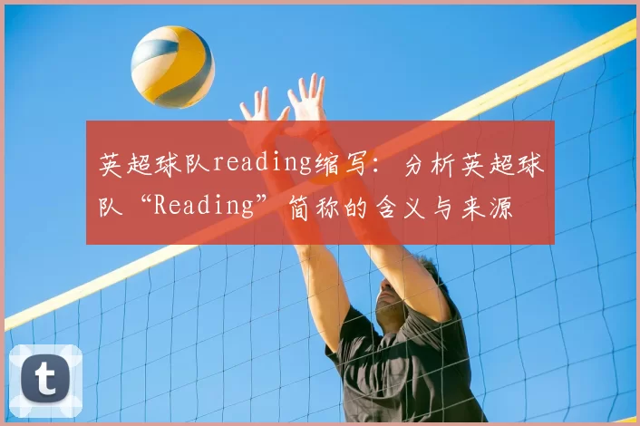 英超球队reading缩写：分析英超球队“Reading”简称的含义与来源