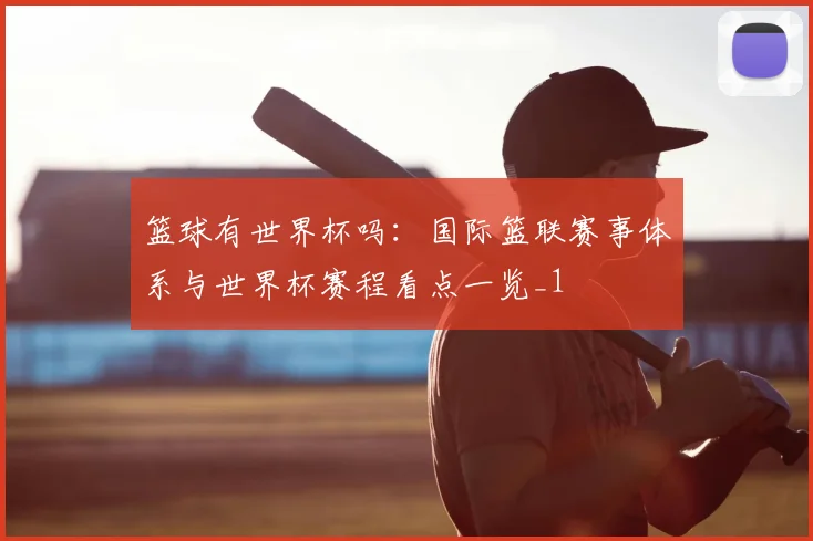 篮球有世界杯吗:国际篮联赛事体系与世界杯赛程看点一览_1