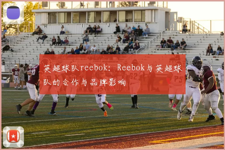 英超球队reebok：Reebok与英超球队的合作与品牌影响