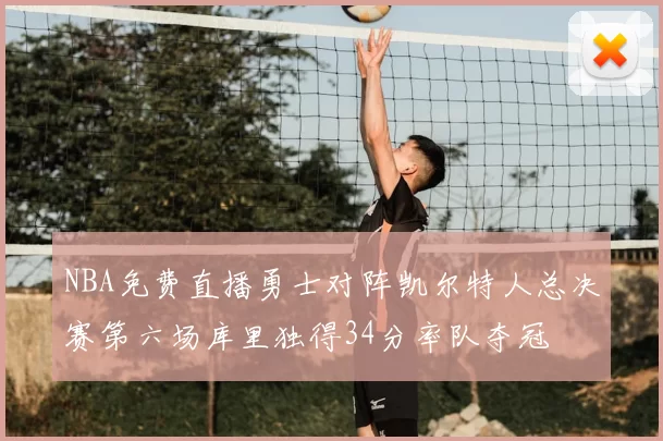 NBA免费直播勇士对阵凯尔特人总决赛第六场库里独得34分率队夺冠