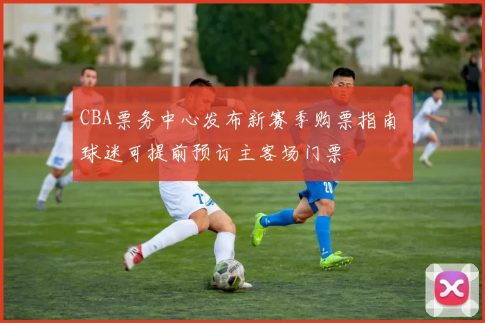 CBA票务中心发布新赛季购票指南 球迷可提前预订主客场门票