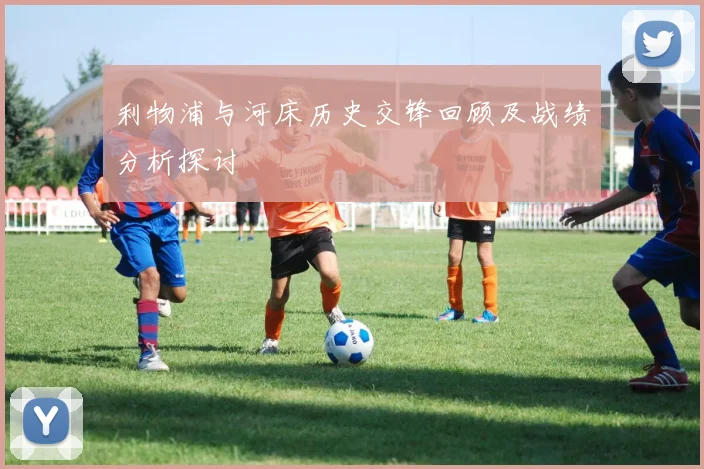 利物浦与河床历史交锋回顾及战绩分析探讨