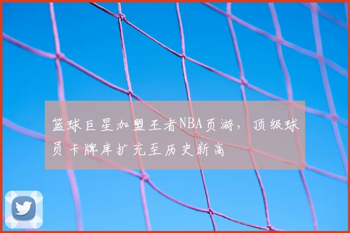篮球巨星加盟王者NBA页游，顶级球员卡牌库扩充至历史新高