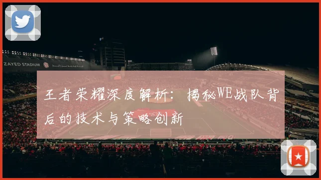 王者荣耀深度解析：揭秘WE战队背后的技术与策略创新