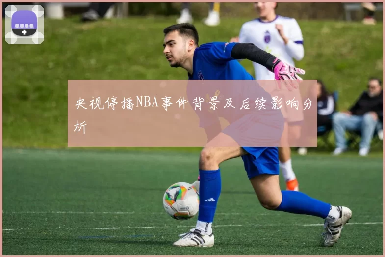 央视停播NBA事件背景及后续影响分析