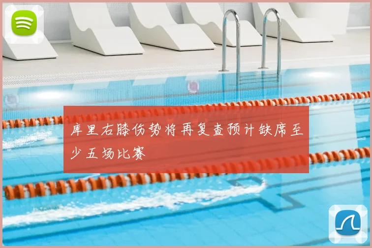 库里右膝伤势将再复查预计缺席至少五场比赛