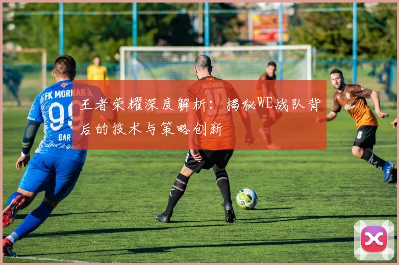 王者荣耀深度解析：揭秘WE战队背后的技术与策略创新
