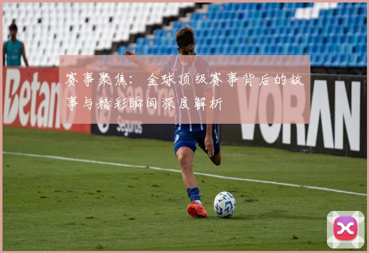 赛事聚焦：全球顶级赛事背后的故事与精彩瞬间深度解析