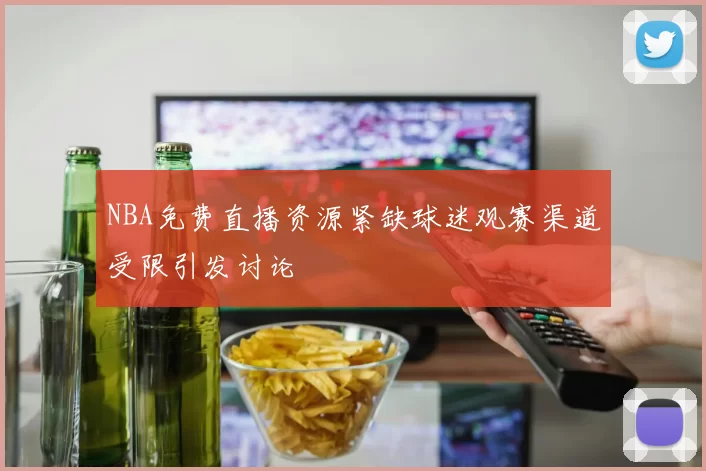 NBA免费直播资源紧缺球迷观赛渠道受限引发讨论