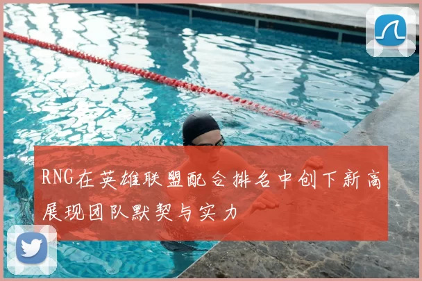 RNG在英雄联盟配合排名中创下新高展现团队默契与实力