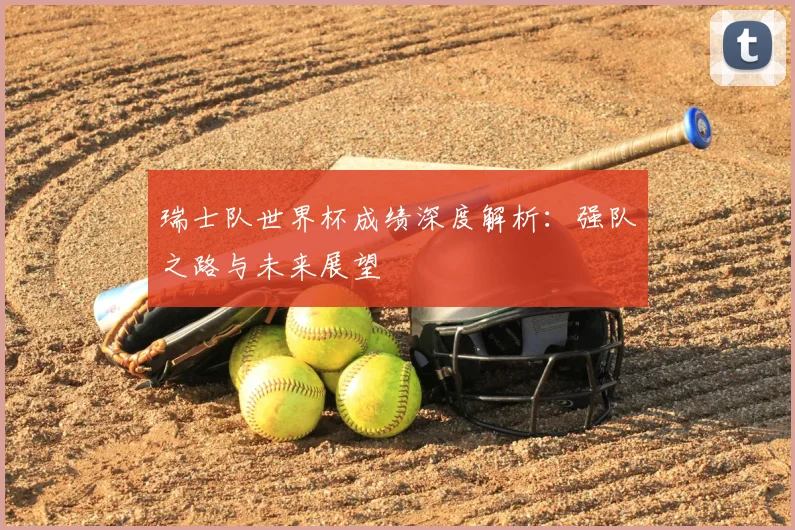 瑞士队世界杯成绩深度解析：强队之路与未来展望