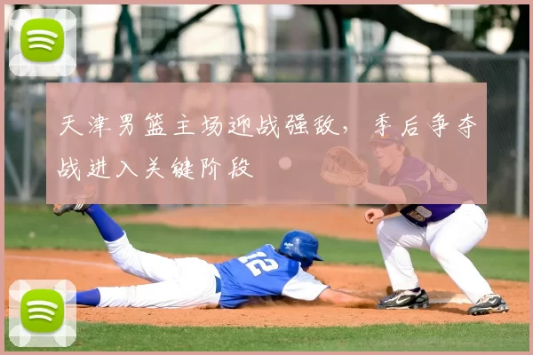 天津男篮主场迎战强敌，季后争夺战进入关键阶段