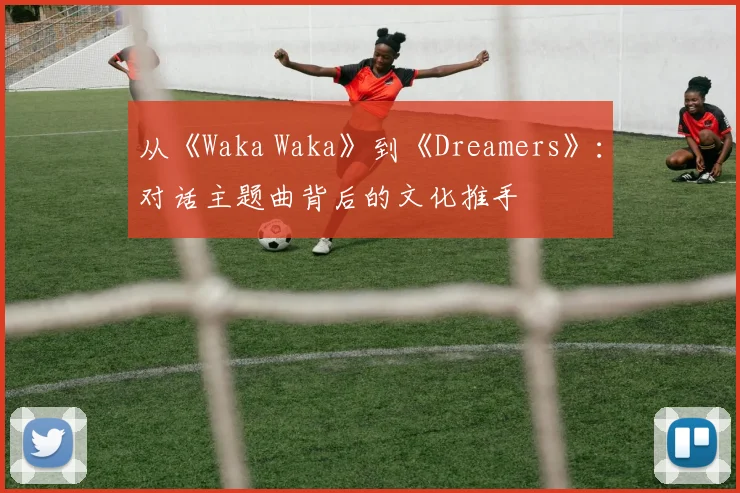 从《Waka Waka》到《Dreamers》：对话主题曲背后的文化推手