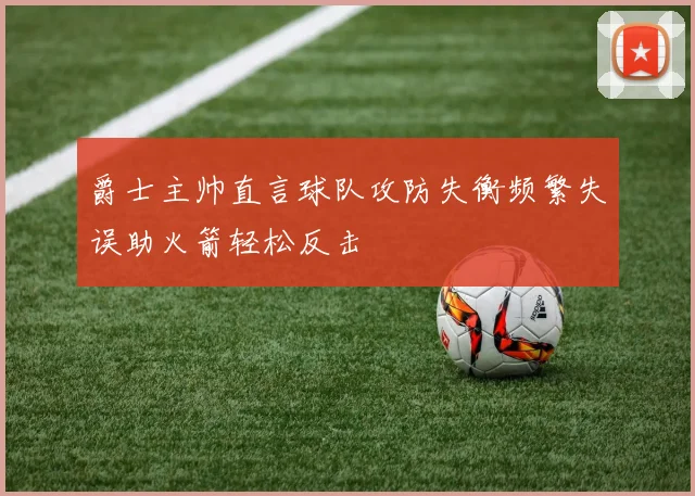爵士主帅直言球队攻防失衡频繁失误助火箭轻松反击
