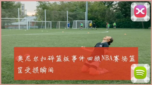 奥尼尔扣碎篮板事件回顾NBA赛场篮筐受损瞬间