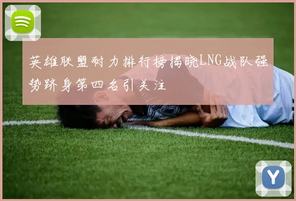 英雄联盟耐力排行榜揭晓LNG战队强势跻身第四名引关注