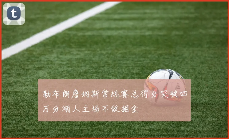 勒布朗詹姆斯常规赛总得分突破四万分湖人主场不敌掘金