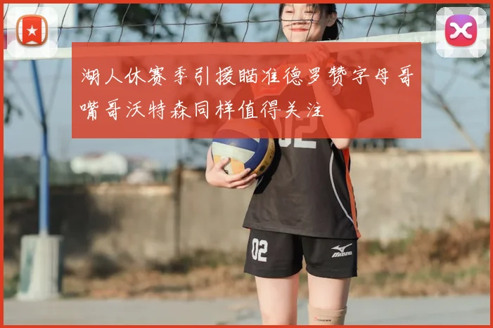 湖人休赛季引援瞄准德罗赞字母哥嘴哥沃特森同样值得关注